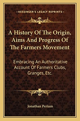 A History Of The Origin, Aims And Progress Of The Farmers Movement: Embracing An Authoritative Account Of Farmers Clubs, Granges, Etc.