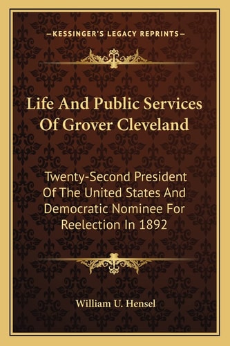Life And Public Services Of Grover Cleveland: Twenty-Second President Of The United States And Democratic Nominee For Reelection In 1892