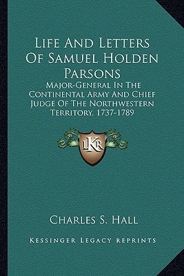 Life And Letters Of Samuel Holden Parsons: Major-General In The Continental Army And Chief Judge Of The Northwestern Territory, 1737-1789