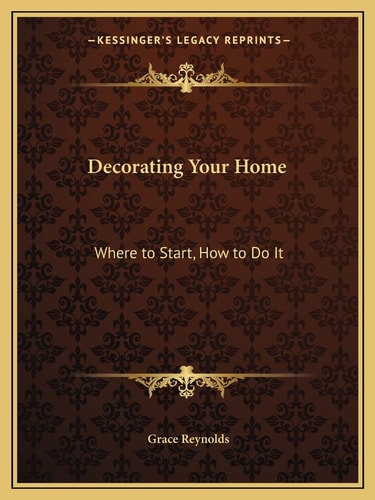 Decorating Your Home: Where to Start, How to Do It (Kessinger Legacy Reprints)