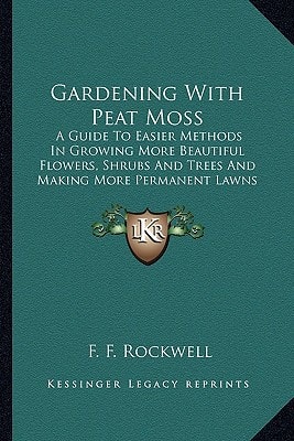 Gardening With Peat Moss: A Guide To Easier Methods In Growing More Beautiful Flowers, Shrubs And Trees And Making More Permanent Lawns