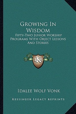 Growing In Wisdom: Fifty-Two Junior Worship Programs With Object Lessons And Stories