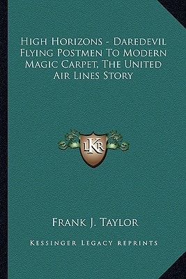High Horizons - Daredevil Flying Postmen To Modern Magic Carpet, The United Air Lines Story