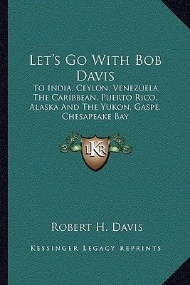 Let's Go With Bob Davis: To India, Ceylon, Venezuela, The Caribbean, Puerto Rico, Alaska And The Yukon, Gaspe, Chesapeake Bay