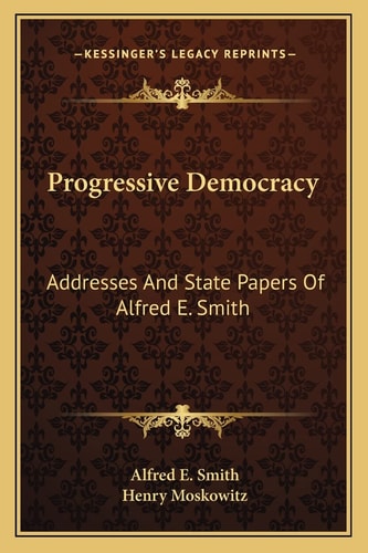 Progressive Democracy: Addresses And State Papers Of Alfred E. Smith