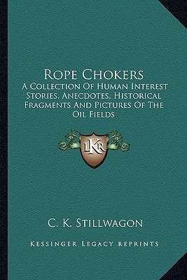 Rope Chokers: A Collection Of Human Interest Stories, Anecdotes, Historical Fragments And Pictures Of The Oil Fields