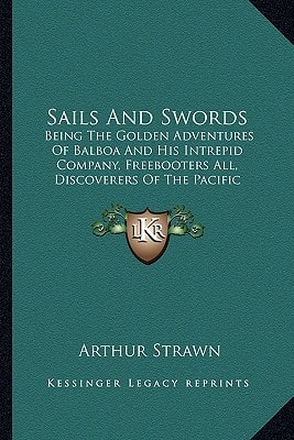 Sails And Swords: Being The Golden Adventures Of Balboa And His Intrepid Company, Freebooters All, Discoverers Of The Pacific