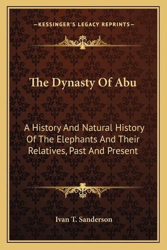 The Dynasty Of Abu: A History And Natural History Of The Elephants And Their Relatives, Past And Present
