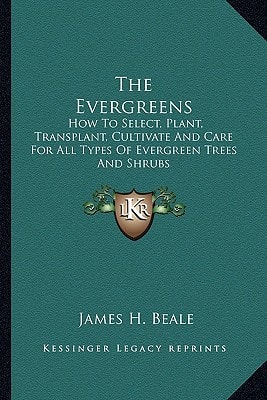 The Evergreens: How To Select, Plant, Transplant, Cultivate And Care For All Types Of Evergreen Trees And Shrubs