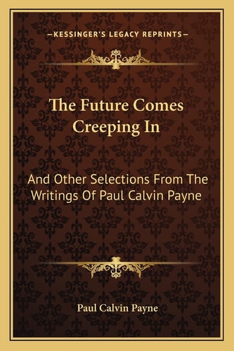 The Future Comes Creeping In: And Other Selections From The Writings Of Paul Calvin Payne