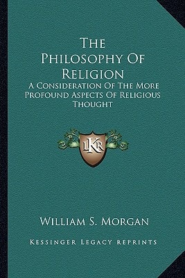 The Philosophy Of Religion: A Consideration Of The More Profound Aspects Of Religious Thought