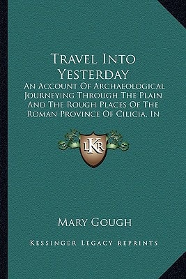 Travel Into Yesterday: An Account Of Archaeological Journeying Through The Plain And The Rough Places Of The Roman Province Of Cilicia, In Southern Turkey