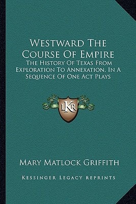 Westward The Course Of Empire: The History Of Texas From Exploration To Annexation, In A Sequence Of One Act Plays