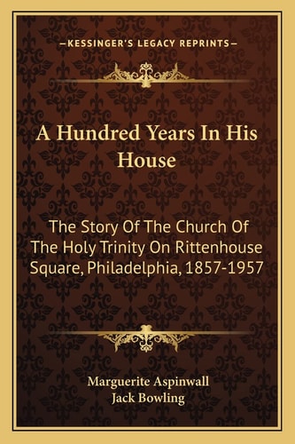 A Hundred Years In His House: The Story Of The Church Of The Holy Trinity On Rittenhouse Square, Philadelphia, 1857-1957
