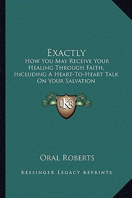 Exactly: How You May Receive Your Healing Through Faith, Including A Heart-To-Heart Talk On Your Salvation