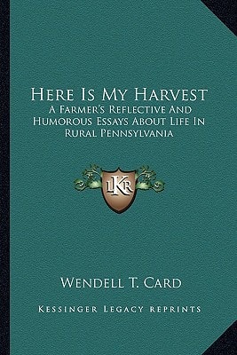 Here Is My Harvest: A Farmer's Reflective And Humorous Essays About Life In Rural Pennsylvania