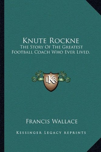 Knute Rockne: The Story Of The Greatest Football Coach Who Ever Lived.