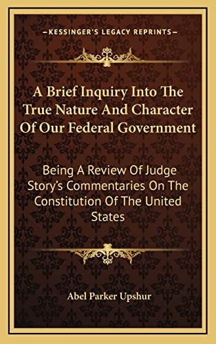 A Brief Inquiry Into The True Nature And Character Of Our Federal Government: Being A Review Of Judge Story's Commentaries On The Constitution Of The United States