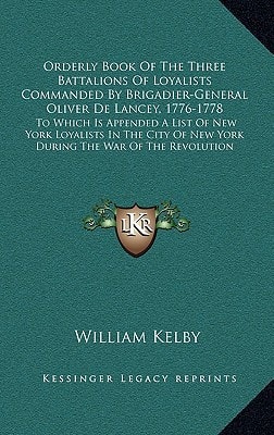 Orderly Book Of The Three Battalions Of Loyalists Commanded By Brigadier-General Oliver De Lancey, 1776-1778: To Which Is Appended A List Of New York ... Of New York During The War Of The Revolution