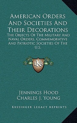 American Orders And Societies And Their Decorations: The Objects Of The Military And Naval Orders, Commemorative And Patriotic Societies Of The U.S.