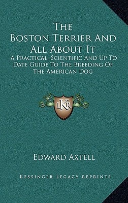 The Boston Terrier And All About It: A Practical, Scientific And Up To Date Guide To The Breeding Of The American Dog