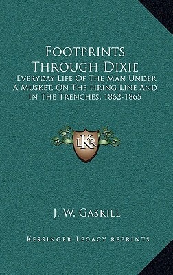 Footprints Through Dixie: Everyday Life Of The Man Under A Musket, On The Firing Line And In The Trenches, 1862-1865
