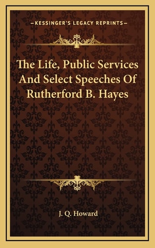 The Life, Public Services And Select Speeches Of Rutherford B. Hayes