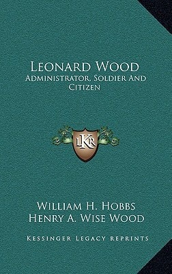 Leonard Wood: Administrator, Soldier And Citizen