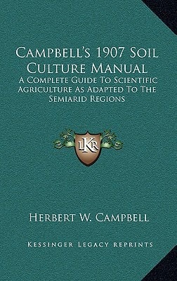 Campbell's 1907 Soil Culture Manual: A Complete Guide To Scientific Agriculture As Adapted To The Semiarid Regions
