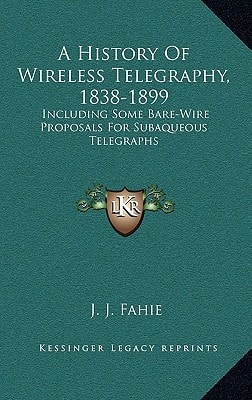 A History Of Wireless Telegraphy, 1838-1899: Including Some Bare-Wire Proposals For Subaqueous Telegraphs