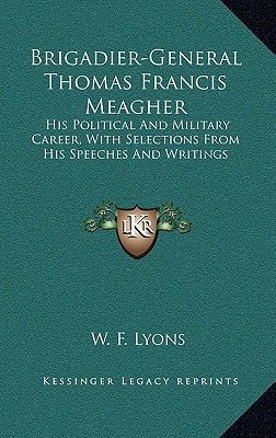 Brigadier-General Thomas Francis Meagher: His Political And Military Career, With Selections From His Speeches And Writings