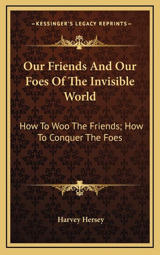 Our Friends And Our Foes Of The Invisible World: How To Woo The Friends; How To Conquer The Foes