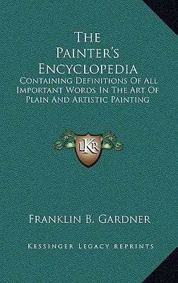 The Painter's Encyclopedia: Containing Definitions Of All Important Words In The Art Of Plain And Artistic Painting