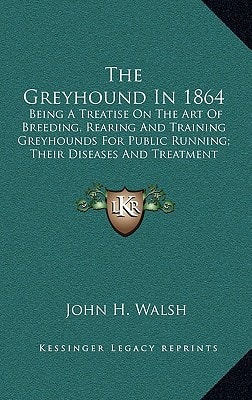 The Greyhound In 1864: Being A Treatise On The Art Of Breeding, Rearing And Training Greyhounds For Public Running; Their Diseases And Treatment