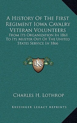 A History Of The First Regiment Iowa Cavalry Veteran Volunteers: From Its Organization In 1861 To Its Muster Out Of The United States Service In 1866: Also A Complete Roster Of The Regiment