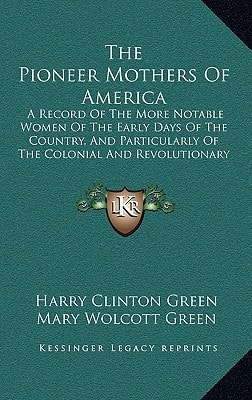 The Pioneer Mothers Of America: A Record Of The More Notable Women Of The Early Days Of The Country, And Particularly Of The Colonial And Revolutionary Periods