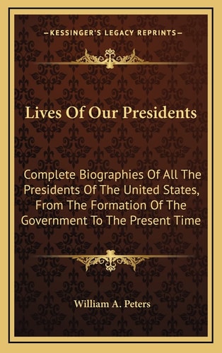 Lives Of Our Presidents: Complete Biographies Of All The Presidents Of The United States, From The Formation Of The Government To The Present Time