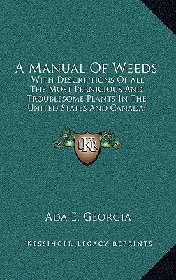 A Manual Of Weeds: With Descriptions Of All The Most Pernicious And Troublesome Plants In The United States And Canada; Their Habits Of Growth And Distribution, With Methods Of Control