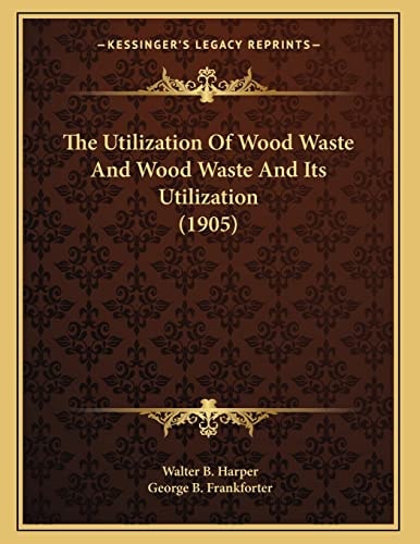 The Utilization Of Wood Waste And Wood Waste And Its Utilization (1905)