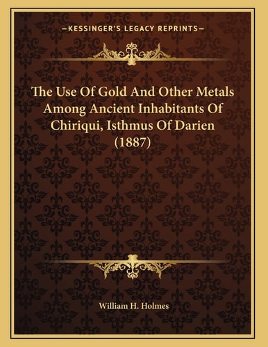 The Use Of Gold And Other Metals Among Ancient Inhabitants Of Chiriqui, Isthmus Of Darien (1887)