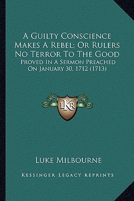 A Guilty Conscience Makes A Rebel; Or Rulers No Terror To The Good: Proved In A Sermon Preached On January 30, 1712 (1713)