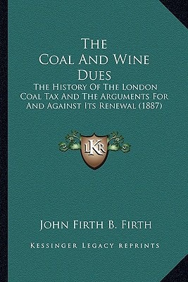The Coal And Wine Dues: The History Of The London Coal Tax And The Arguments For And Against Its Renewal (1887)