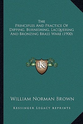 The Principles And Practice Of Dipping, Burnishing, Lacquering And Bronzing Brass Ware (1900)
