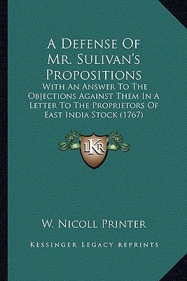 A Defense Of Mr. Sulivan's Propositions: With An Answer To The Objections Against Them In A Letter To The Proprietors Of East India Stock (1767)