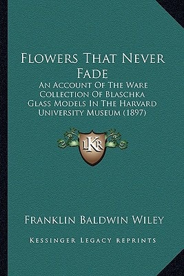 Flowers That Never Fade: An Account Of The Ware Collection Of Blaschka Glass Models In The Harvard University Museum (1897)