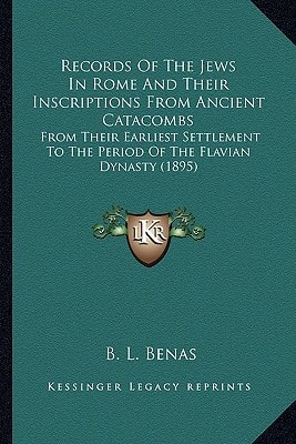Records Of The Jews In Rome And Their Inscriptions From Ancient Catacombs: From Their Earliest Settlement To The Period Of The Flavian Dynasty (1895)