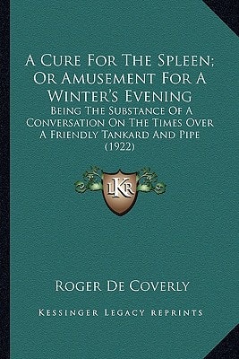 A Cure For The Spleen; Or Amusement For A Winter's Evening: Being The Substance Of A Conversation On The Times Over A Friendly Tankard And Pipe (1922)