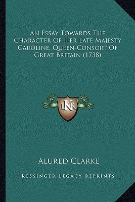 An Essay Towards The Character Of Her Late Majesty Caroline, Queen-Consort Of Great Britain (1738)