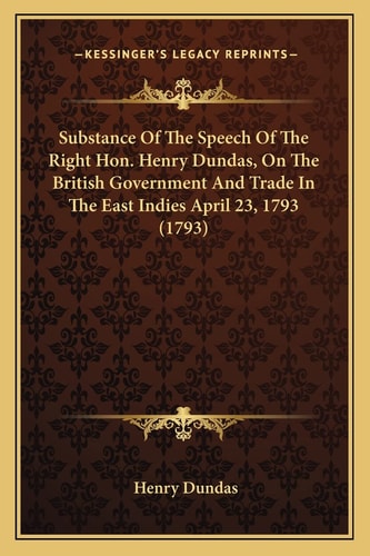 Substance Of The Speech Of The Right Hon. Henry Dundas, On The British Government And Trade In The East Indies April 23, 1793 (1793)