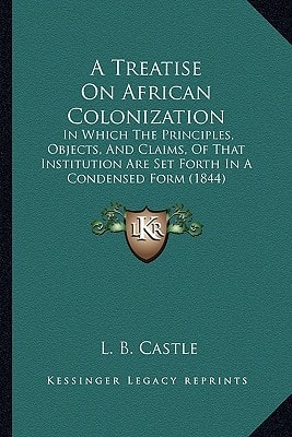 A Treatise On African Colonization: In Which The Principles, Objects, And Claims, Of That Institution Are Set Forth In A Condensed Form (1844)